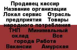 Продавец-кассир › Название организации ­ Локал сервис › Отрасль предприятия ­ Товары народного потребления (ТНП) › Минимальный оклад ­ 28 000 - Все города Работа » Вакансии   . Амурская обл.,Селемджинский р-н